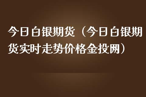 今日白银期货（今日白银期货实时走势价格网）