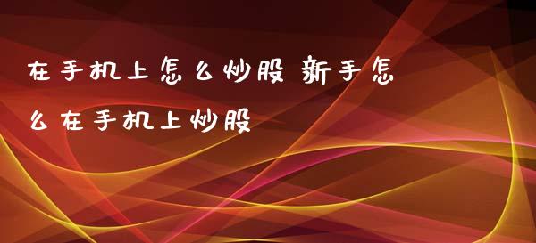在手机上怎么炒股 新手怎么在手机上炒股