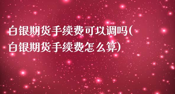 白银期货手续费可以调吗(白银期货手续费怎么算)