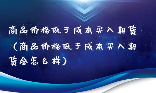 商品价格低于成本买入期货（商品价格低于成本买入期货会怎么样）