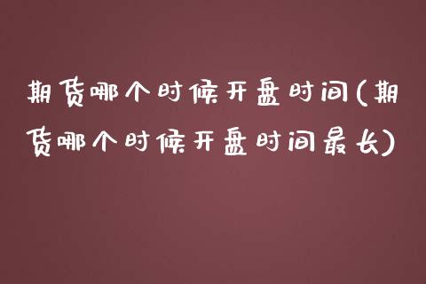 期货哪个时候开盘时间(期货哪个时候开盘时间最长)