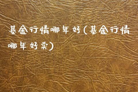 基金行情哪年好(基金行情哪年好卖)