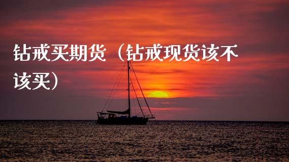 钻戒买期货（钻戒现货该不该买）
