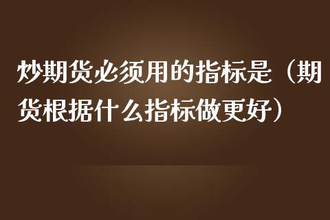 炒期货必须用的指标是（期货根据什么指标做更好）