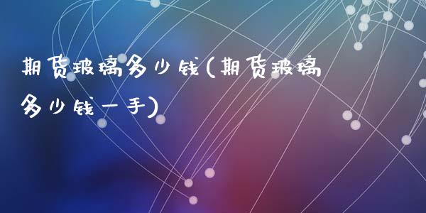 期货玻璃多少钱(期货玻璃多少钱一手)