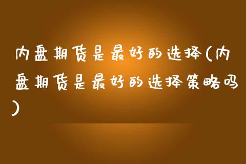 内盘期货是最好的选择(内盘期货是最好的选择策略吗)