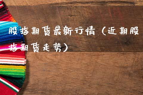 股指期货最新行情（近期股指期货走势）