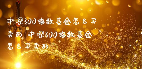 沪深300指数基金怎么买卖的 沪深300指数基金怎么买卖的