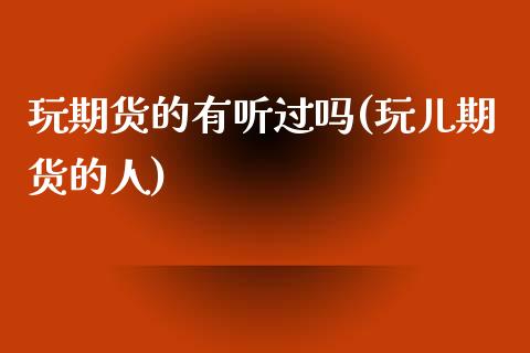 玩期货的有听过吗(玩儿期货的人)