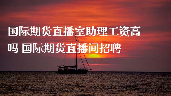 国际期货直播室助理工资高吗 国际期货直播间招聘