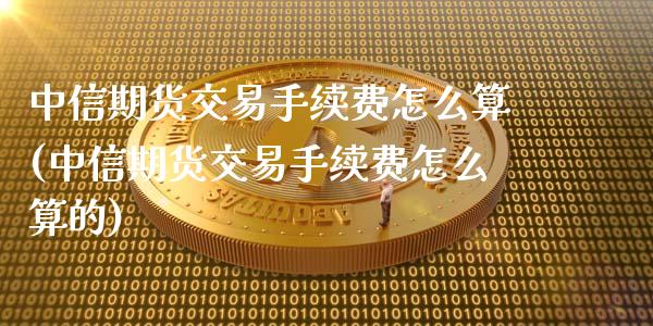 中信期货交易手续费怎么算(中信期货交易手续费怎么算的)