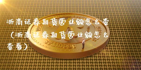 浙商证券期货营业额怎么查（浙商证券期货营业额怎么查看）