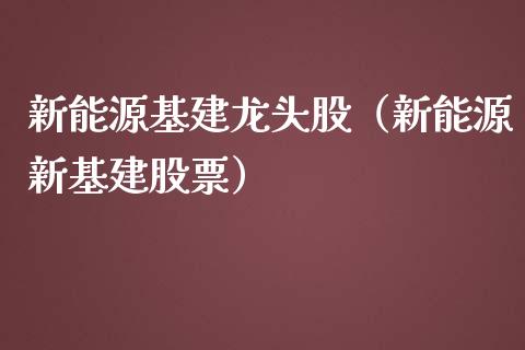 新能源基建龙头股（新能源新基建股票）