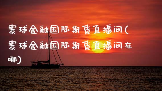 寰球金融国际期货直播间(寰球金融国际期货直播间在哪)