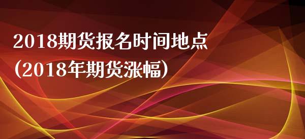 2018期货报名时间地点(2018年期货涨幅)
