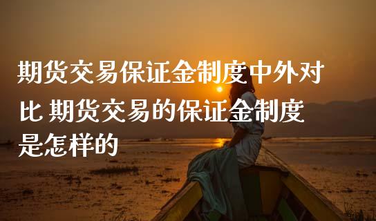 期货交易保证金制度中外对比 期货交易的保证金制度是怎样的