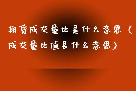 期货成交量比是什么意思（成交量比值是什么意思）