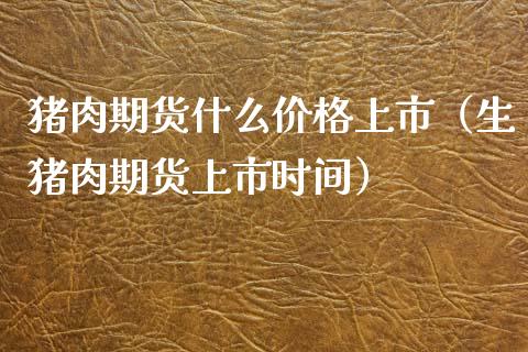 猪肉期货什么价格上市（生猪肉期货上市时间）