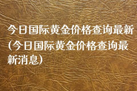 今日国际黄金价格查询最新(今日国际黄金价格查询最新消息)