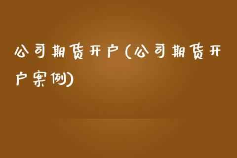 公司期货开户(公司期货开户案例)