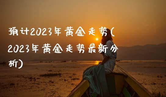 预计2023年黄金走势(2023年黄金走势最新分析)