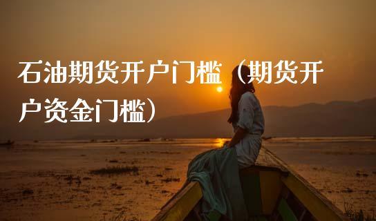 石油期货开户门槛（期货开户资金门槛）
