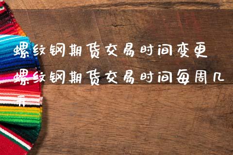 螺纹钢期货交易时间变更 螺纹钢期货交易时间每周几天