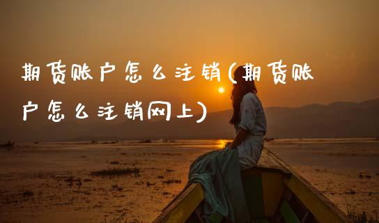 期货账户怎么注销(期货账户怎么注销网上)