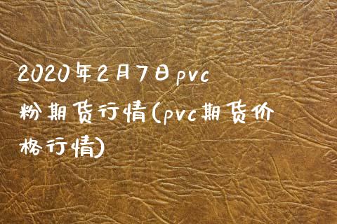 2020年2月7日pvc粉期货行情(pvc期货价格行情)