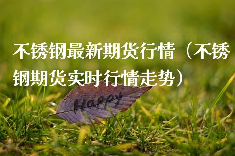 不锈钢最新期货行情（不锈钢期货实时行情走势）