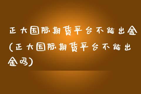 正大国际期货平台不能出金(正大国际期货平台不能出金吗)