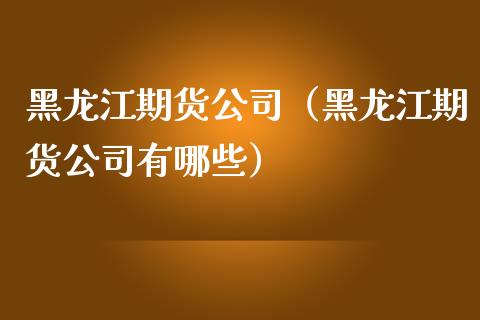 黑龙江期货公司（黑龙江期货公司有哪些）