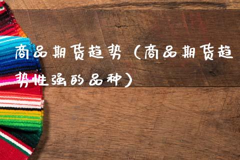 商品期货趋势（商品期货趋势性强的品种）_https://www.dglong8.com_内盘期货_第1张