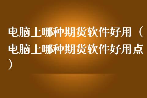 电脑上哪种期货软件好用（电脑上哪种期货软件好用点）