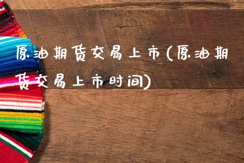 原油期货交易上市(原油期货交易上市时间)