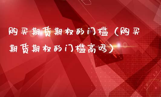 购买期货期权的门槛（购买期货期权的门槛高吗）