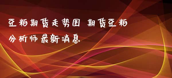 豆粕期货走势图 期货豆粕分析师最新消息