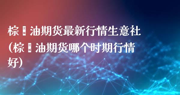 棕榈油期货最新行情生意社(棕榈油期货哪个时期行情好)