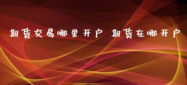 期货交易哪里开户 期货在哪开户