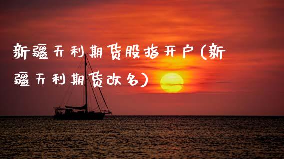 新疆天利期货股指开户(新疆天利期货改名)