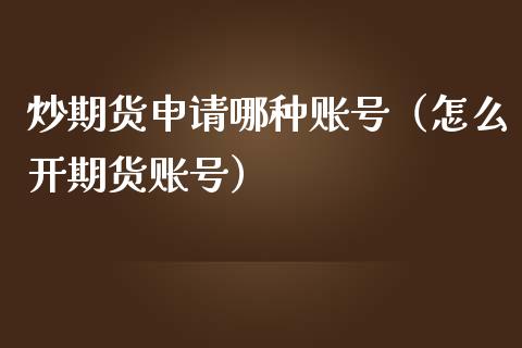 炒期货申请哪种账号（怎么开期货账号）