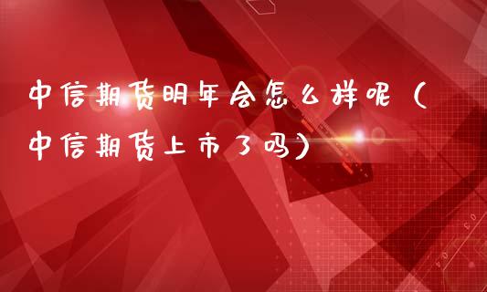 中信期货明年会怎么样呢（中信期货上市了吗）