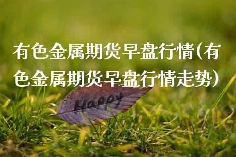 有色金属期货早盘行情(有色金属期货早盘行情走势)