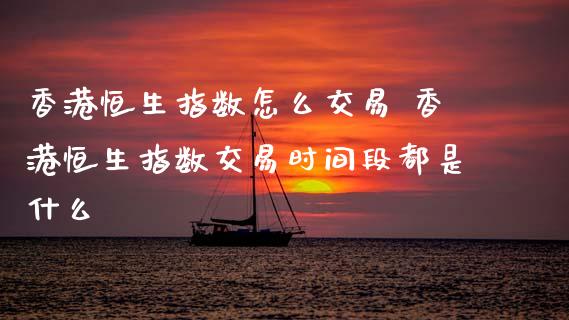 香港恒生指数怎么交易 香港恒生指数交易时间段都是什么