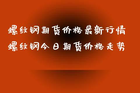 螺纹钢期货价格最新行情 螺纹钢今日期货价格走势