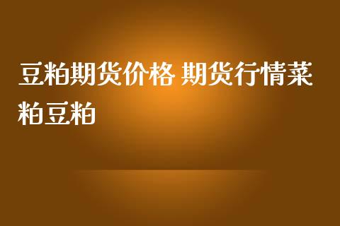 豆粕期货价格 期货行情菜粕豆粕