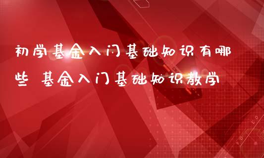 初学基金入门基础知识有哪些 基金入门基础知识教学