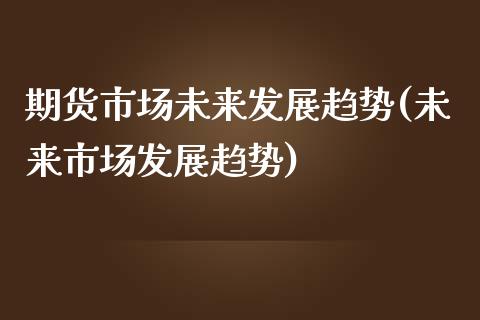 期货市场未来发展趋势(未来市场发展趋势)