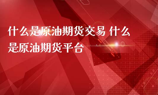 什么是原油期货交易 什么是原油期货平台