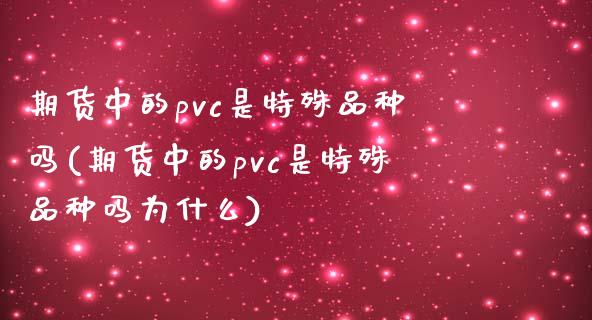 期货中的pvc是特殊品种吗(期货中的pvc是特殊品种吗为什么)